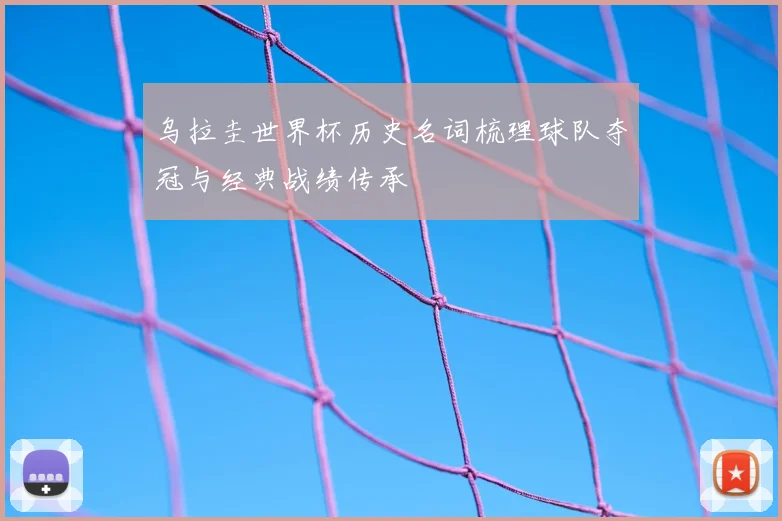 乌拉圭世界杯历史名词梳理球队夺冠与经典战绩传承