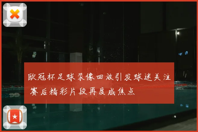欧冠杯足球录像回放引发球迷关注 赛后精彩片段再度成焦点