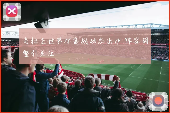 乌拉圭世界杯备战动态出炉 阵容调整引关注