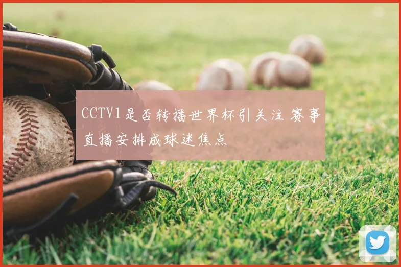 CCTV1是否转播世界杯引关注 赛事直播安排成球迷焦点