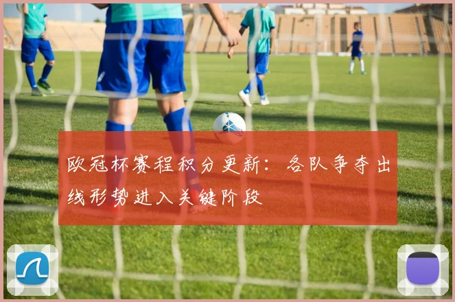 欧冠杯赛程积分更新:各队争夺出线形势进入关键阶段