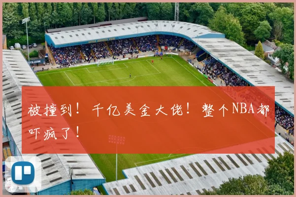 被撞到!千亿美金大佬!整个NBA都吓疯了!