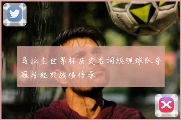 乌拉圭世界杯历史名词梳理球队夺冠与经典战绩传承