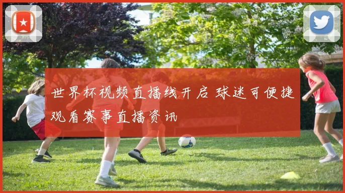 世界杯视频直播线开启 球迷可便捷观看赛事直播资讯