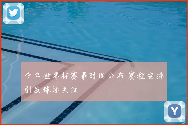 今年世界杯赛事时间公布 赛程安排引发球迷关注