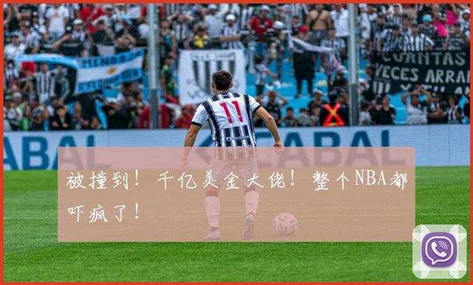 被撞到!千亿美金大佬!整个NBA都吓疯了!