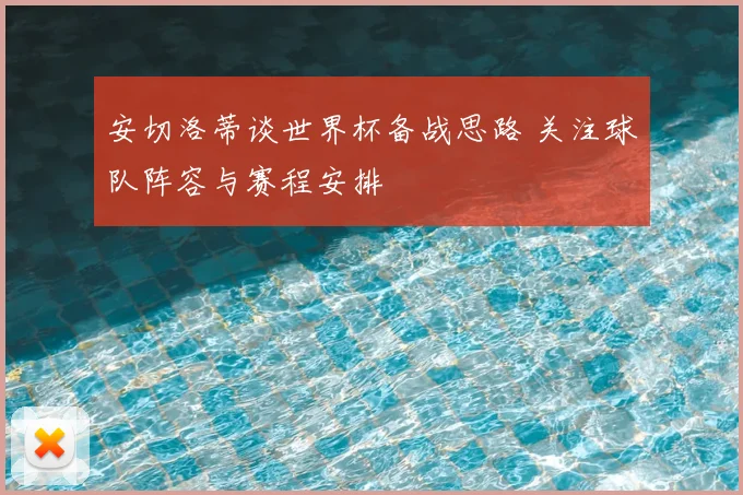 安切洛蒂谈世界杯备战思路 关注球队阵容与赛程安排