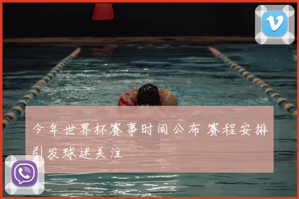 今年世界杯赛事时间公布 赛程安排引发球迷关注
