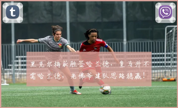 里克尔梅获胜签哈兰德,皇马并不需哈兰德,老佛爷建队思路稳赢!