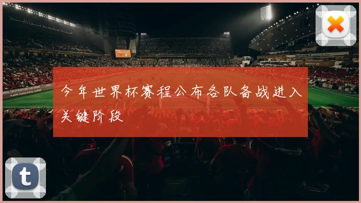 今年世界杯赛程公布各队备战进入关键阶段