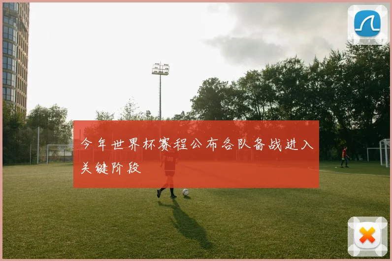 今年世界杯赛程公布各队备战进入关键阶段