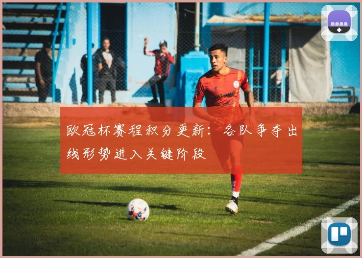 欧冠杯赛程积分更新:各队争夺出线形势进入关键阶段