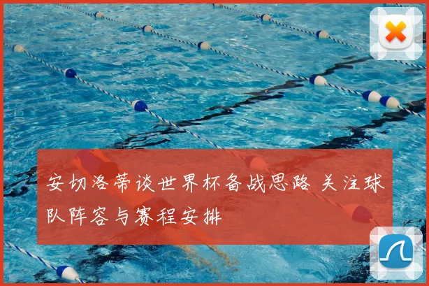 安切洛蒂谈世界杯备战思路 关注球队阵容与赛程安排