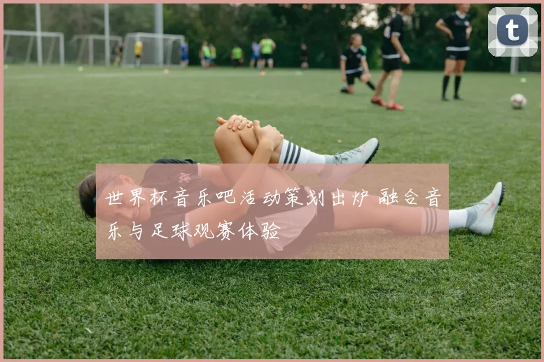 世界杯音乐吧活动策划出炉 融合音乐与足球观赛体验