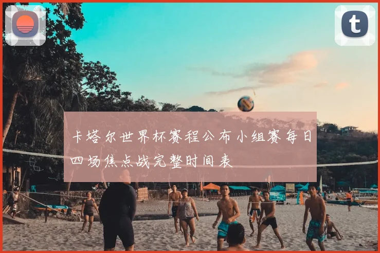 卡塔尔世界杯赛程公布小组赛每日四场焦点战完整时间表