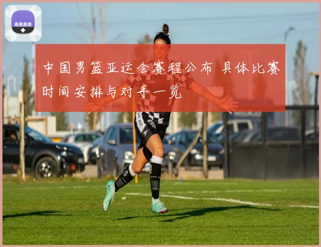 中国男篮亚运会赛程公布 具体比赛时间安排与对手一览