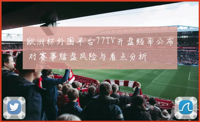 欧洲杯外围平台77TV开盘赔率公布 对赛事赌盘风险与看点分析
