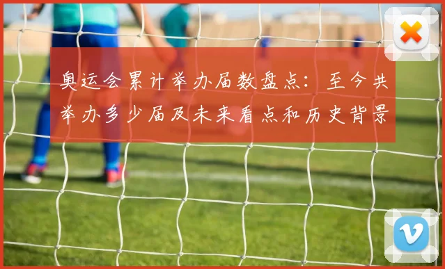 奥运会累计举办届数盘点：至今共举办多少届及未来看点和历史背景