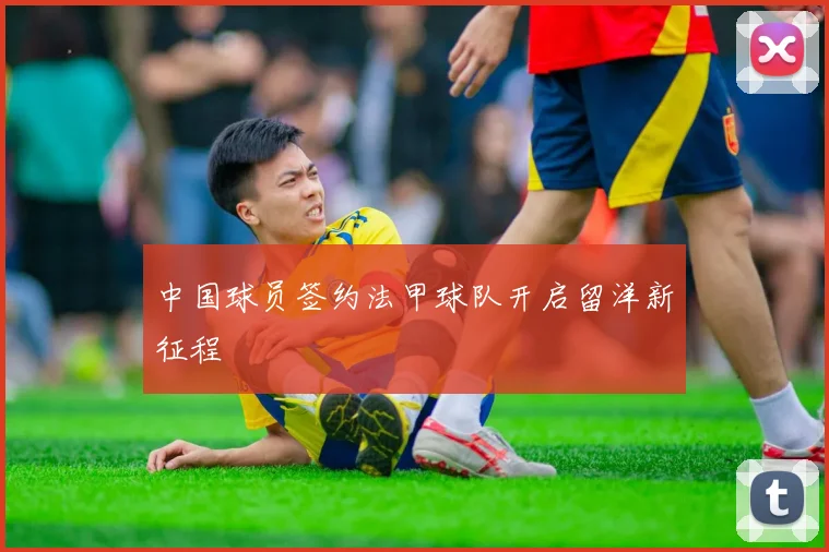 中国球员签约法甲球队开启留洋新征程