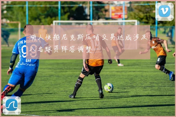 湖人快船尼克斯压哨交易达成涉及八名球员阵容调整