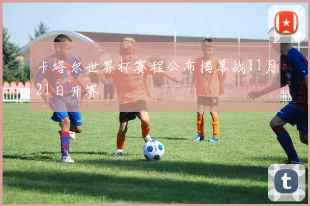 卡塔尔世界杯赛程公布揭幕战11月21日开赛