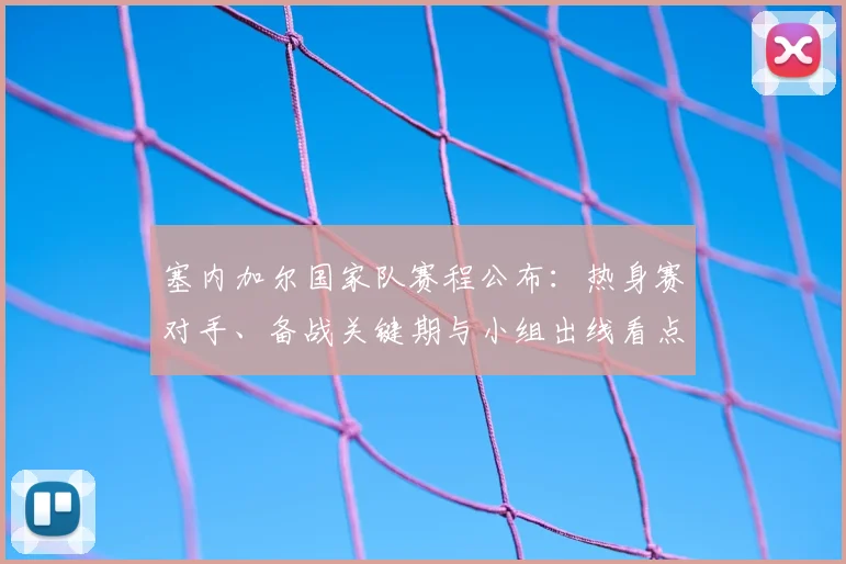 塞内加尔国家队赛程公布：热身赛对手、备战关键期与小组出线看点