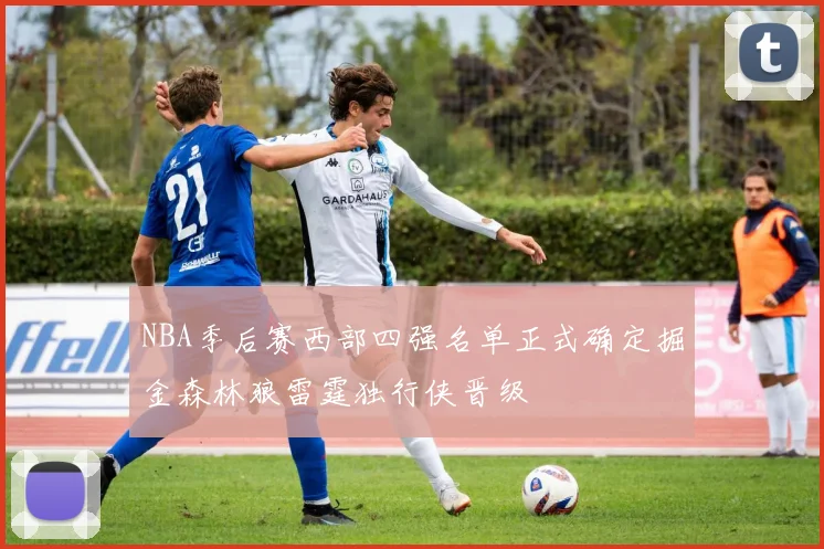 NBA季后赛西部四强名单正式确定掘金森林狼雷霆独行侠晋级