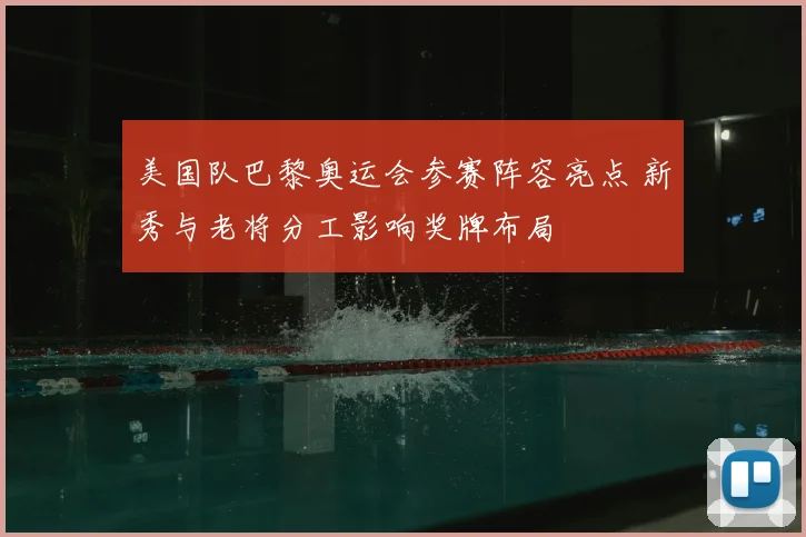 美国队巴黎奥运会参赛阵容亮点 新秀与老将分工影响奖牌布局