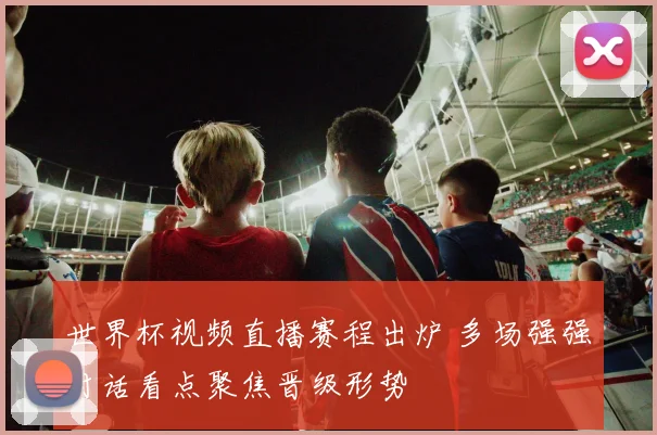 世界杯视频直播赛程出炉 多场强强对话看点聚焦晋级形势