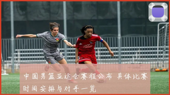 中国男篮亚运会赛程公布 具体比赛时间安排与对手一览