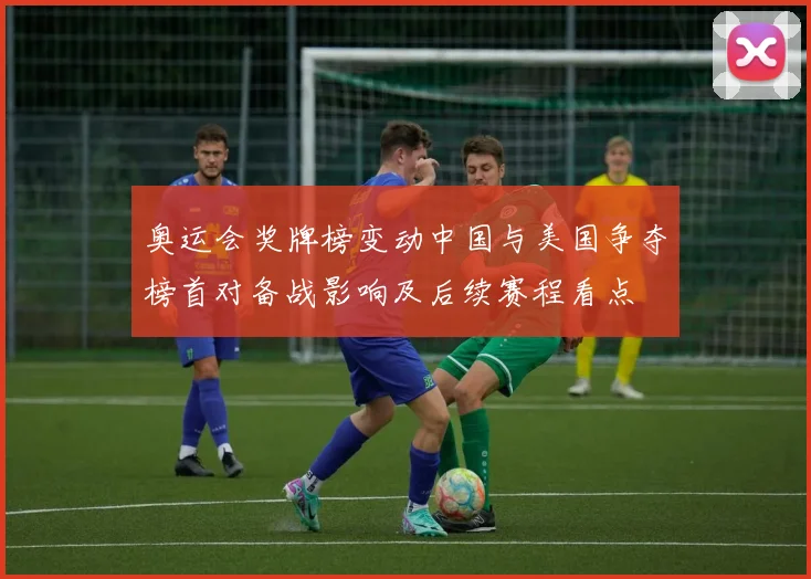 奥运会奖牌榜变动中国与美国争夺榜首对备战影响及后续赛程看点