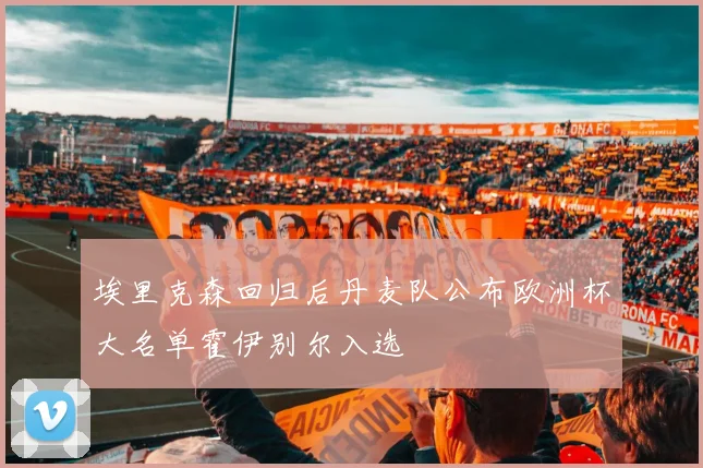 埃里克森回归后丹麦队公布欧洲杯大名单霍伊别尔入选