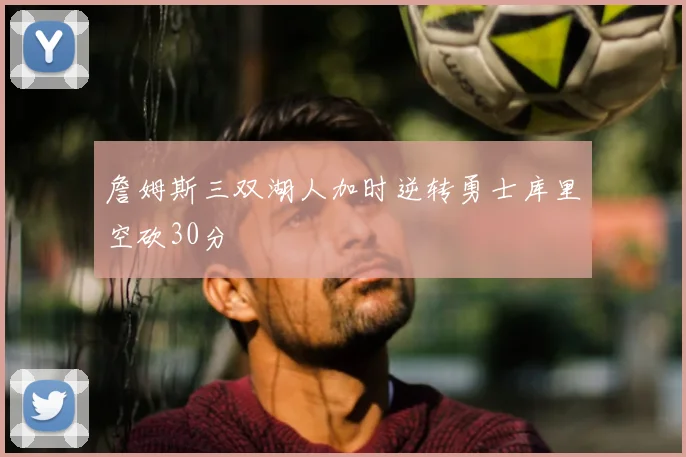 詹姆斯三双湖人加时逆转勇士库里空砍30分