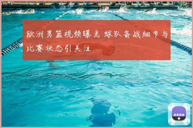 欧洲男篮视频曝光 球队备战细节与比赛状态引关注
