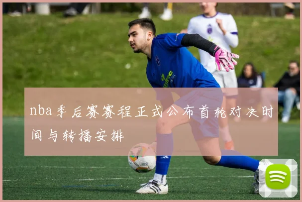 nba季后赛赛程正式公布首轮对决时间与转播安排