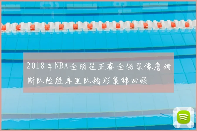 2018年NBA全明星正赛全场录像詹姆斯队险胜库里队精彩集锦回顾