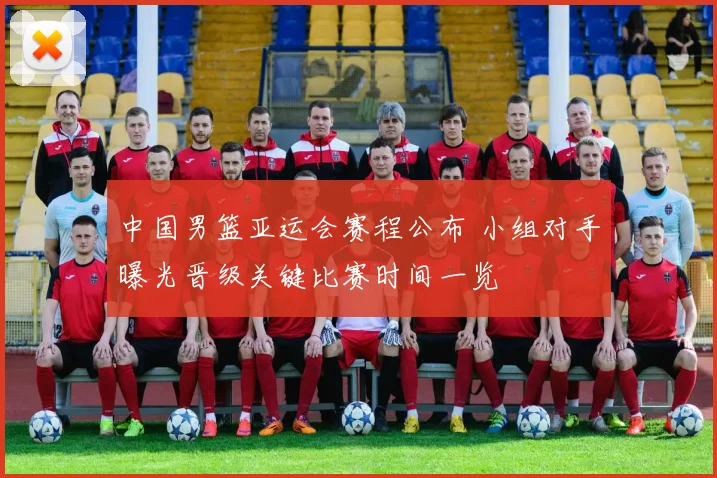 中国男篮亚运会赛程公布 小组对手曝光晋级关键比赛时间一览