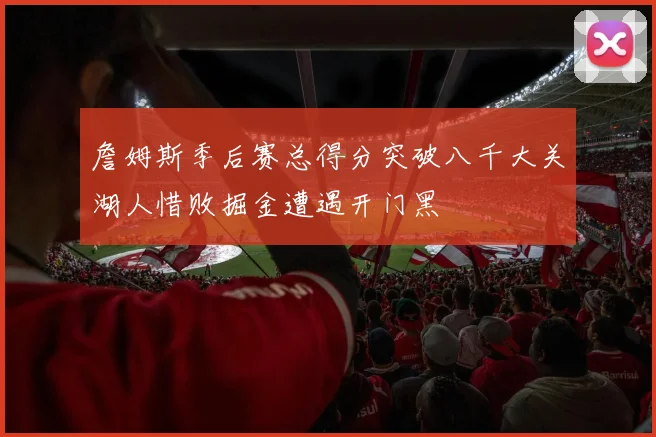 詹姆斯季后赛总得分突破八千大关湖人惜败掘金遭遇开门黑