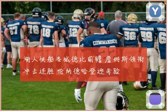 湖人快船洛城德比前瞻 詹姆斯领衔冲击连胜 伦纳德哈登迎考验