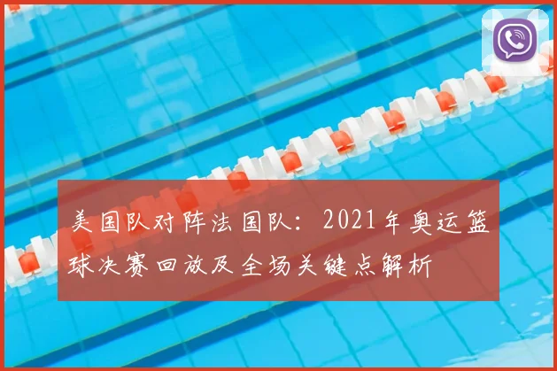 美国队对阵法国队:2021年奥运篮球决赛回放及全场关键点解析