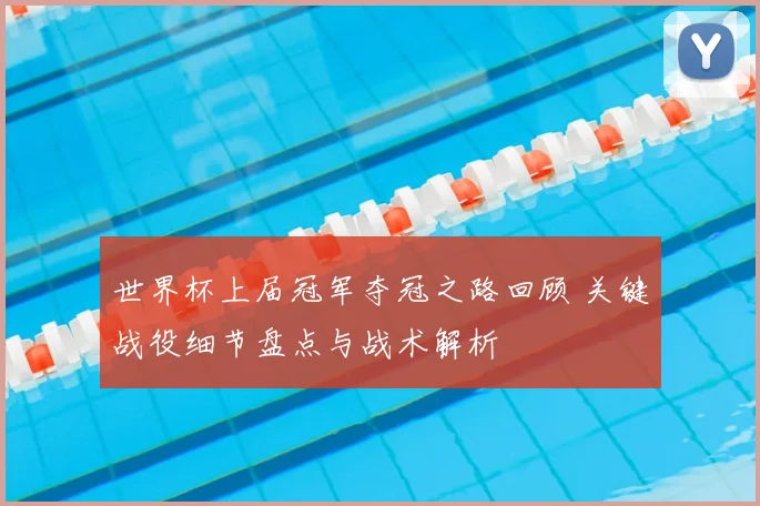 世界杯上届冠军夺冠之路回顾 关键战役细节盘点与战术解析