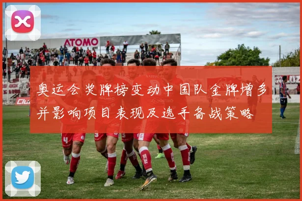 奥运会奖牌榜变动中国队金牌增多并影响项目表现及选手备战策略