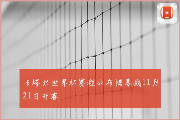 卡塔尔世界杯赛程公布揭幕战11月21日开赛