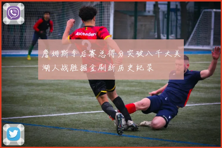 詹姆斯季后赛总得分突破八千大关湖人战胜掘金刷新历史纪录