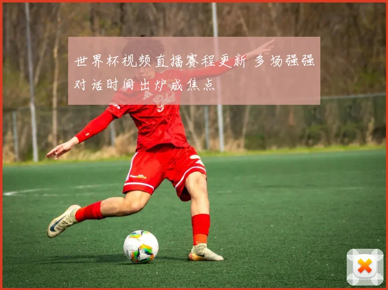 世界杯视频直播赛程更新 多场强强对话时间出炉成焦点