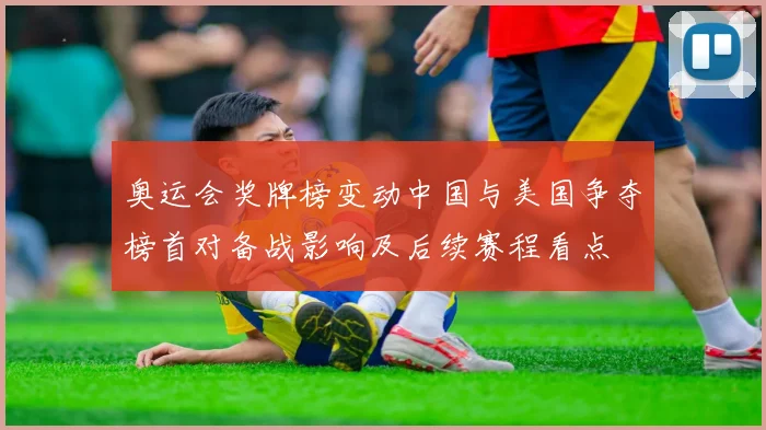 奥运会奖牌榜变动中国与美国争夺榜首对备战影响及后续赛程看点