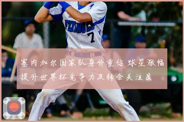 塞内加尔国家队身价重估 球星涨幅提升世界杯竞争力及转会关注度