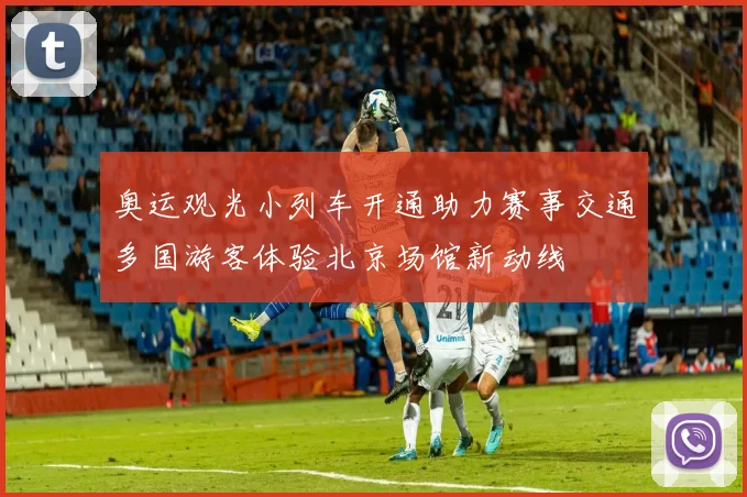 奥运观光小列车开通助力赛事交通多国游客体验北京场馆新动线
