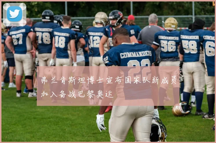 弗兰肯斯坦博士宣布国家队新成员加入备战巴黎奥运