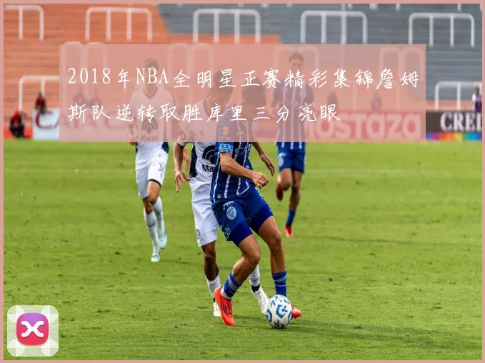 2018年NBA全明星正赛精彩集锦詹姆斯队逆转取胜库里三分亮眼